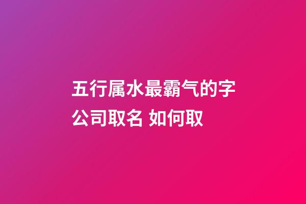 五行属水最霸气的字公司取名 如何取-第1张-公司起名-玄机派